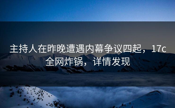 主持人在昨晚遭遇内幕争议四起，17c全网炸锅，详情发现