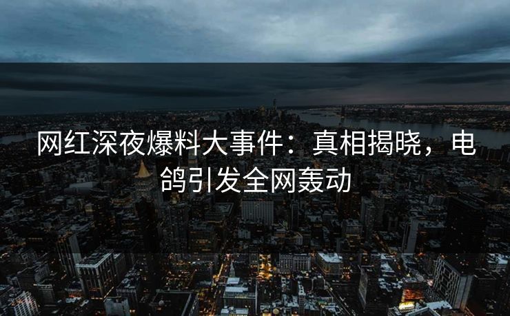 网红深夜爆料大事件:真相揭晓,电鸽引发全网轰动 网红深夜爆料大事件:真相揭晓,电鸽引发全网轰动
