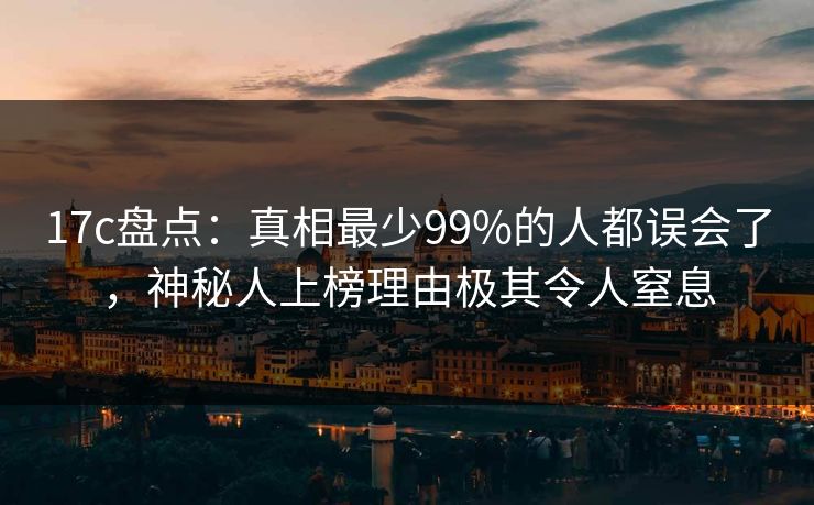 17c盘点：真相最少99%的人都误会了，神秘人上榜理由极其令人窒息