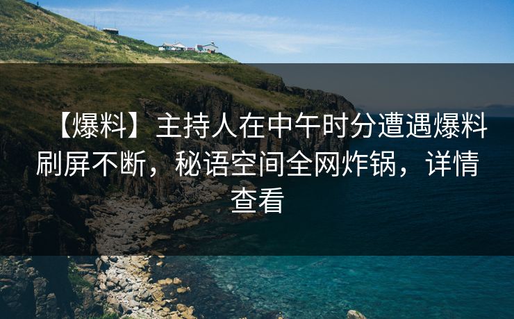 【爆料】主持人在中午时分遭遇爆料刷屏不断，秘语空间全网炸锅，详情查看