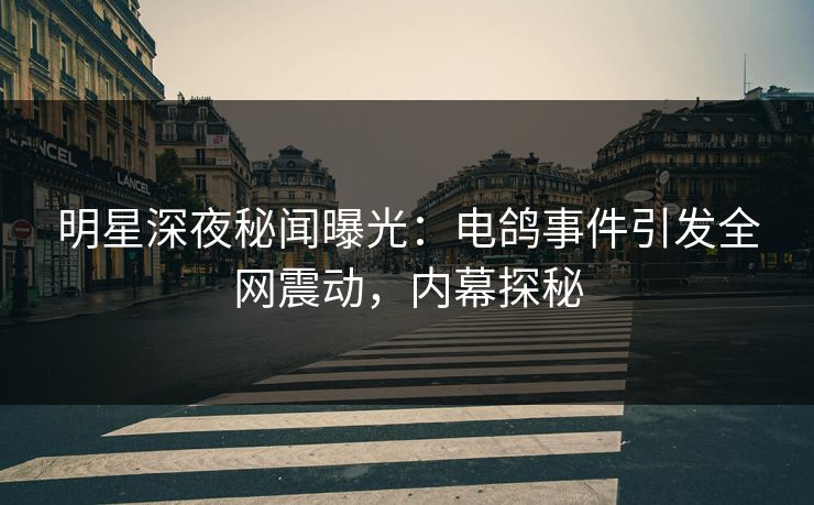 明星深夜秘闻曝光：电鸽事件引发全网震动，内幕探秘