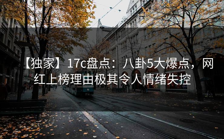 【独家】17c盘点：八卦5大爆点，网红上榜理由极其令人情绪失控