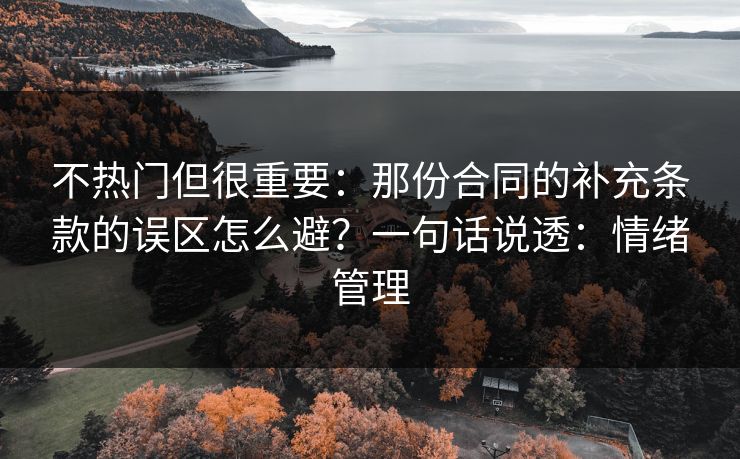 不热门但很重要：那份合同的补充条款的误区怎么避？一句话说透：情绪管理