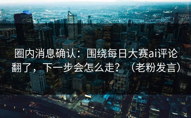 圈内消息确认：围绕每日大赛ai评论翻了，下一步会怎么走？（老粉发言）