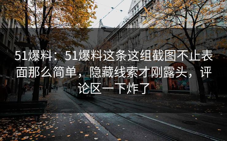 51爆料：51爆料这条这组截图不止表面那么简单，隐藏线索才刚露头，评论区一下炸了