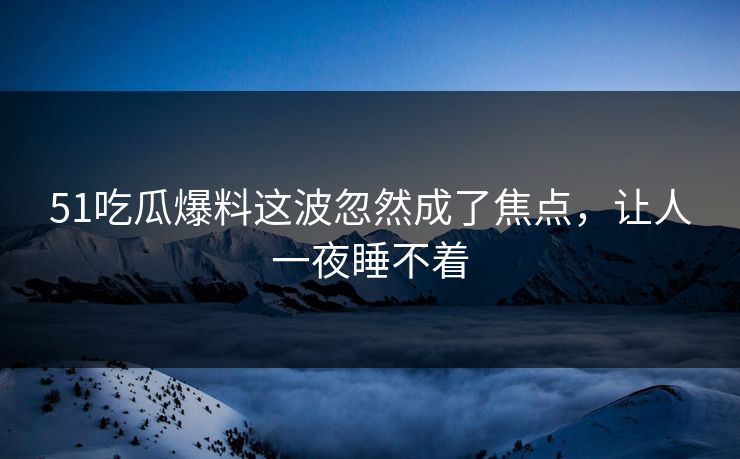 51吃瓜爆料这波忽然成了焦点,让人一夜睡不着 51吃瓜爆料这波忽然成了焦点,让人一夜睡不着