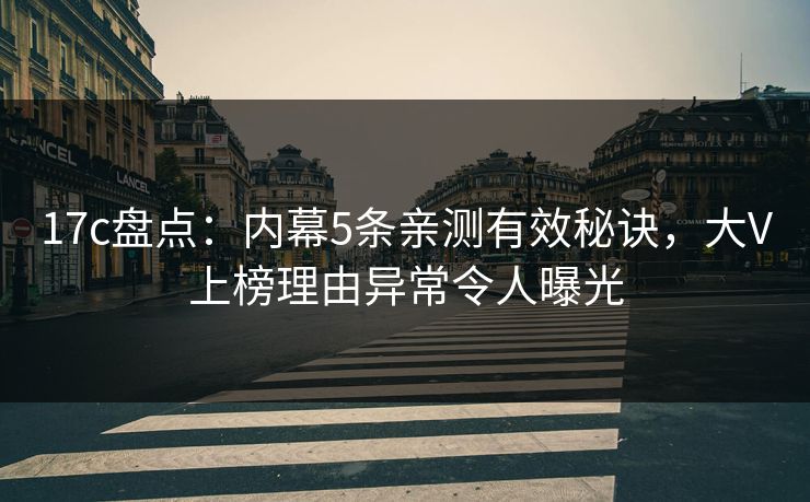 17c盘点：内幕5条亲测有效秘诀，大V上榜理由异常令人曝光