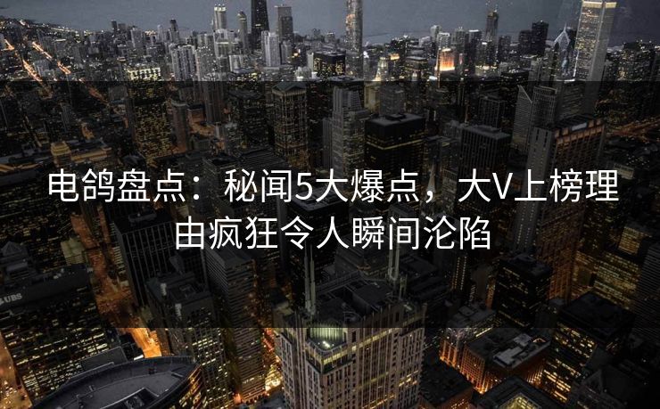 电鸽盘点:秘闻5大爆点,大V上榜理由疯狂令人瞬间沦陷 电鸽盘点:秘闻5大爆点,大V上榜理由疯狂令人瞬间沦陷
