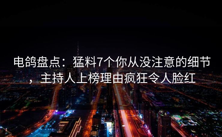 电鸽盘点：猛料7个你从没注意的细节，主持人上榜理由疯狂令人脸红