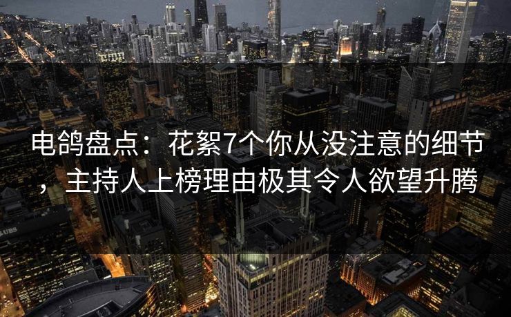 电鸽盘点：花絮7个你从没注意的细节，主持人上榜理由极其令人欲望升腾