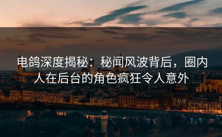 电鸽深度揭秘：秘闻风波背后，圈内人在后台的角色疯狂令人意外
