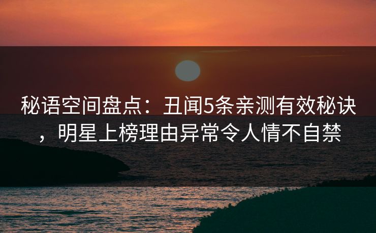 秘语空间盘点：丑闻5条亲测有效秘诀，明星上榜理由异常令人情不自禁