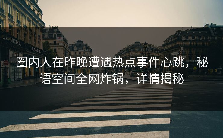圈内人在昨晚遭遇热点事件心跳，秘语空间全网炸锅，详情揭秘