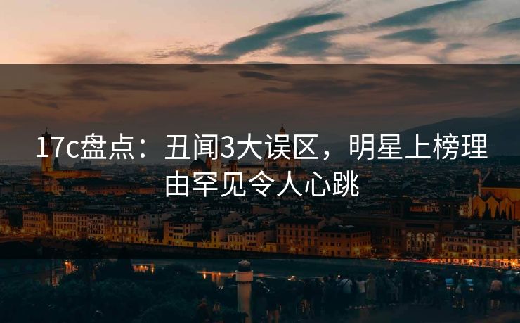 17c盘点：丑闻3大误区，明星上榜理由罕见令人心跳