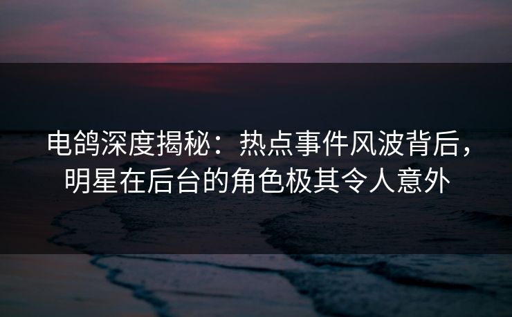 电鸽深度揭秘：热点事件风波背后，明星在后台的角色极其令人意外