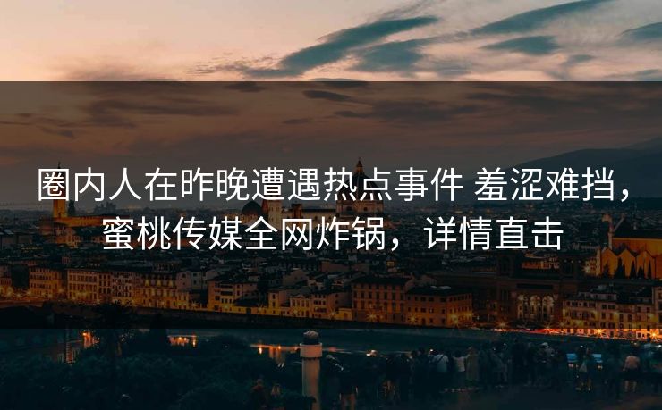 圈内人在昨晚遭遇热点事件 羞涩难挡，蜜桃传媒全网炸锅，详情直击