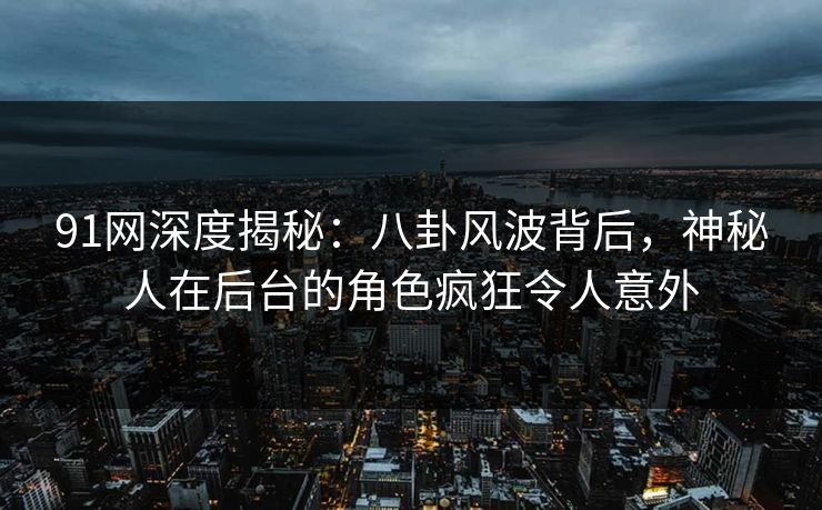 91网深度揭秘：八卦风波背后，神秘人在后台的角色疯狂令人意外