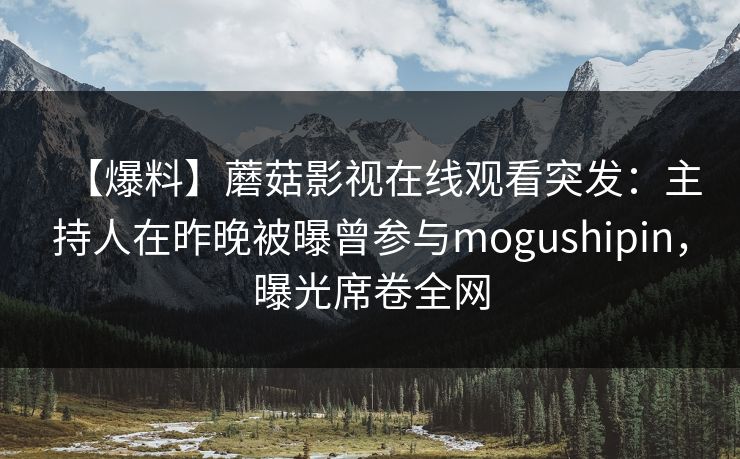 【爆料】蘑菇影视在线观看突发：主持人在昨晚被曝曾参与mogushipin，曝光席卷全网