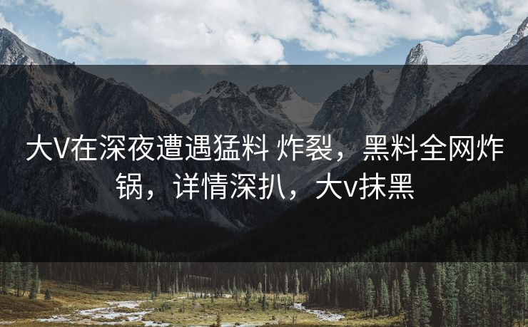 大V在深夜遭遇猛料 炸裂，黑料全网炸锅，详情深扒，大v抹黑
