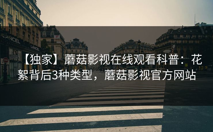 【独家】蘑菇影视在线观看科普：花絮背后3种类型，蘑菇影视官方网站