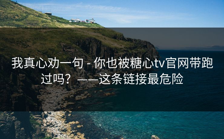 我真心劝一句 - 你也被糖心tv官网带跑过吗？——这条链接最危险