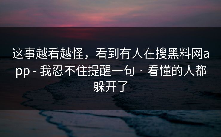 这事越看越怪，看到有人在搜黑料网app - 我忍不住提醒一句 · 看懂的人都躲开了