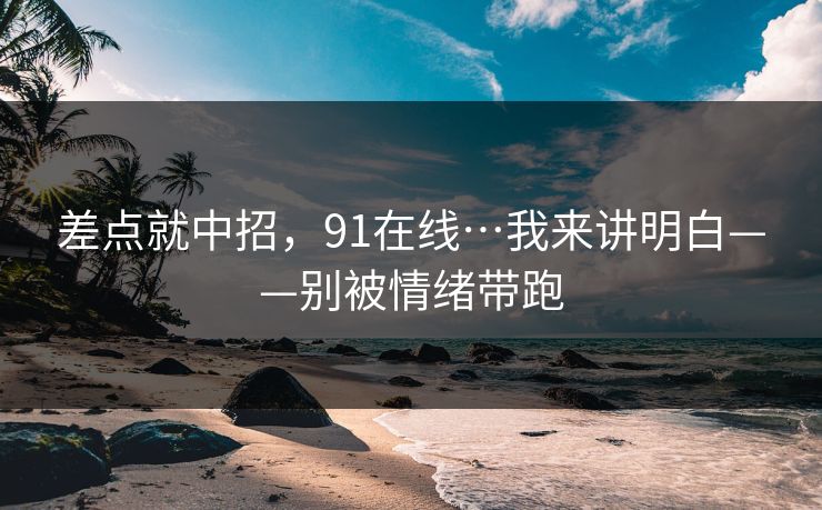 差点就中招，91在线…我来讲明白——别被情绪带跑