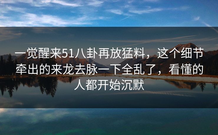 一觉醒来51八卦再放猛料，这个细节牵出的来龙去脉一下全乱了，看懂的人都开始沉默